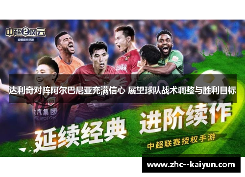 达利奇对阵阿尔巴尼亚充满信心 展望球队战术调整与胜利目标