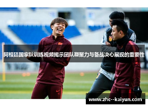 阿根廷国家队训练视频揭示团队凝聚力与备战决心展现的重要性