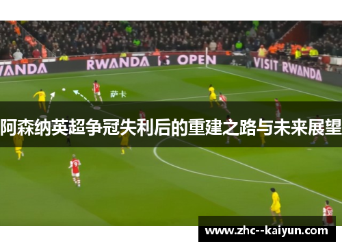 阿森纳英超争冠失利后的重建之路与未来展望