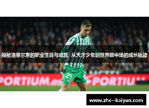揭秘洛塞尔索的职业生涯与成就  从天才少年到世界级中场的成长轨迹
