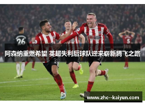 阿森纳重燃希望 英超失利后球队迎来崭新腾飞之路