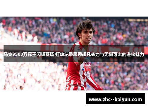 马竞9500万标王闪耀赛场 打破纪录展现超凡实力与无懈可击的进攻魅力
