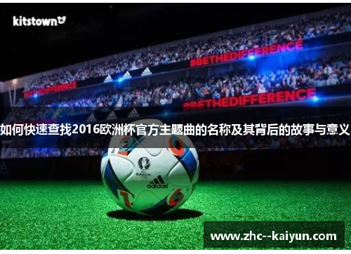 如何快速查找2016欧洲杯官方主题曲的名称及其背后的故事与意义