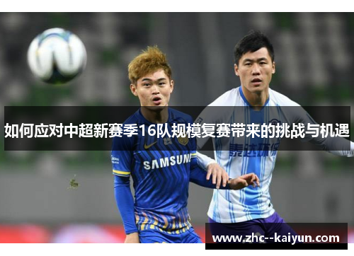 如何应对中超新赛季16队规模复赛带来的挑战与机遇