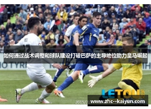 如何通过战术调整和球队建设打破巴萨的主导地位助力皇马崛起