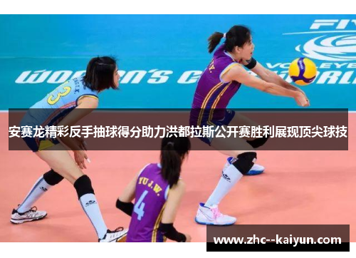 安赛龙精彩反手抽球得分助力洪都拉斯公开赛胜利展现顶尖球技