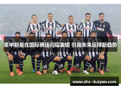 意甲新星在国际赛场闪耀表现 引领未来足球新趋势