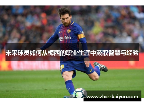 未来球员如何从梅西的职业生涯中汲取智慧与经验