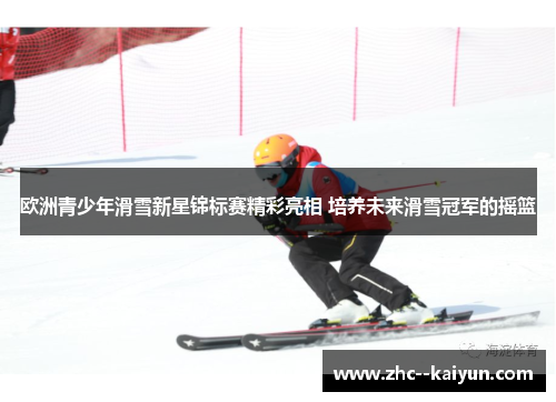 欧洲青少年滑雪新星锦标赛精彩亮相 培养未来滑雪冠军的摇篮