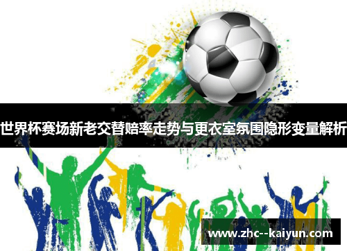 世界杯赛场新老交替赔率走势与更衣室氛围隐形变量解析