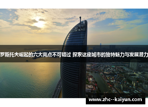 罗斯托夫崛起的六大亮点不可错过 探索这座城市的独特魅力与发展潜力