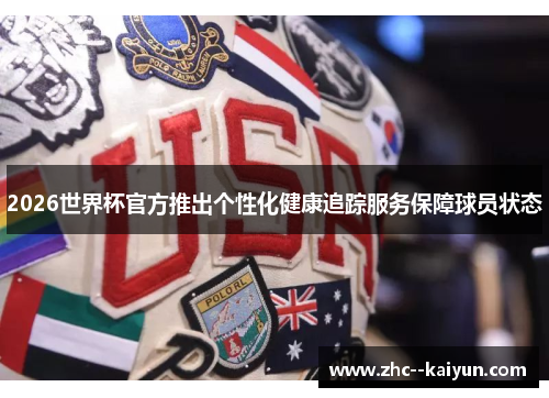2026世界杯官方推出个性化健康追踪服务保障球员状态