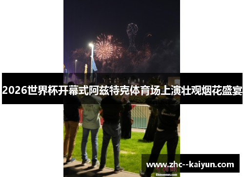 2026世界杯开幕式阿兹特克体育场上演壮观烟花盛宴