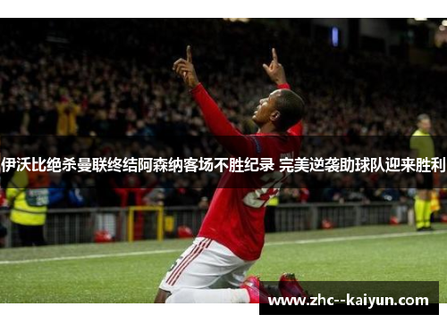 伊沃比绝杀曼联终结阿森纳客场不胜纪录 完美逆袭助球队迎来胜利