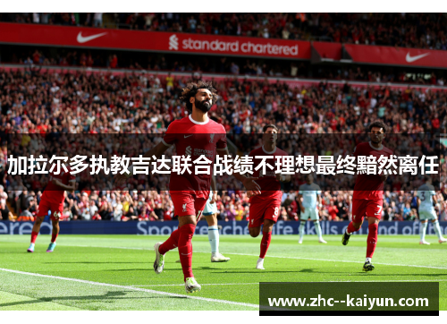 加拉尔多执教吉达联合战绩不理想最终黯然离任