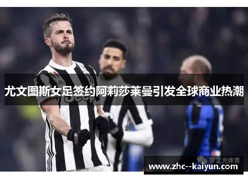 尤文图斯女足签约阿莉莎莱曼引发全球商业热潮