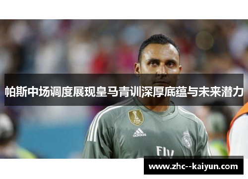 帕斯中场调度展现皇马青训深厚底蕴与未来潜力