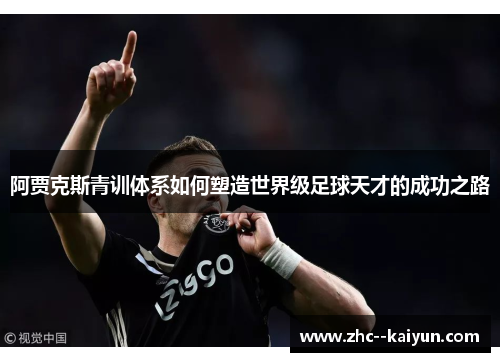 阿贾克斯青训体系如何塑造世界级足球天才的成功之路