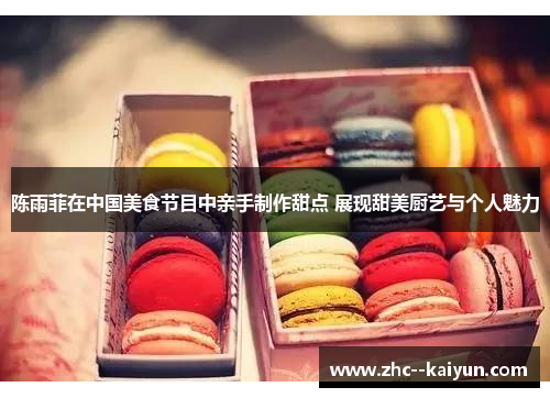 陈雨菲在中国美食节目中亲手制作甜点 展现甜美厨艺与个人魅力